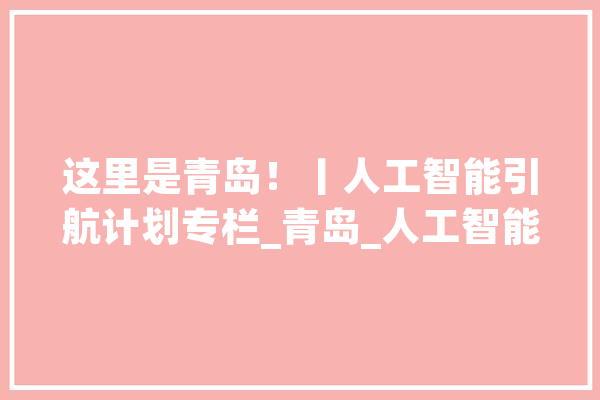 这里是青岛！丨人工智能引航计划专栏_青岛_人工智能