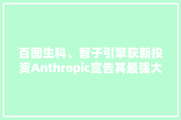 百图生科、智子引擎获新投资Anthropic宣告其最强大模型Claude3.5Ilya创立安然超级智能公司丨AI情报局_模子_人工智能 文字写作