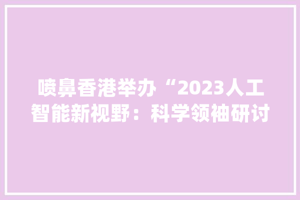 喷鼻香港举办“2023人工智能新视野：科学领袖研讨会”_喷鼻港_人工智能