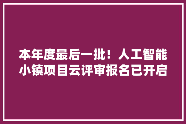 本年度最后一批！人工智能小镇项目云评审报名已开启最高可获得1亿元项目资助_项目_万元