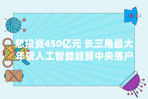 总投资450亿元 长三角最大年夜人工智能超算中央落户上海松江_松江_人工智能