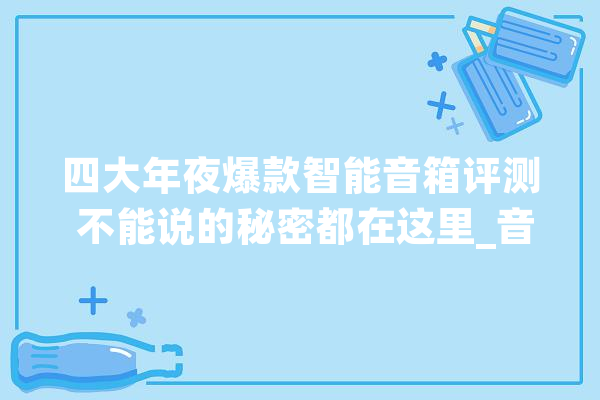 四大年夜爆款智能音箱评测 不能说的秘密都在这里_音箱_华为 AI快讯