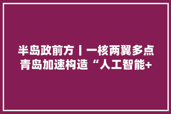 半岛政前方丨一核两翼多点青岛加速构造“人工智能+”_人工智能_家当 智能问答