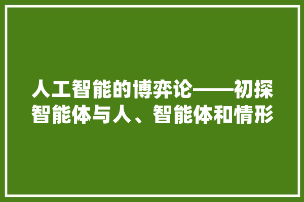 人工智能的博弈论——初探智能体与人、智能体和情形的博弈关系_人工智能_智能