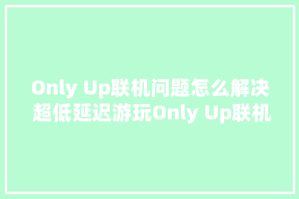 Only Up联机问题怎么解决 超低延迟游玩Only Up联机版本方法_收集_游戏 AI简讯