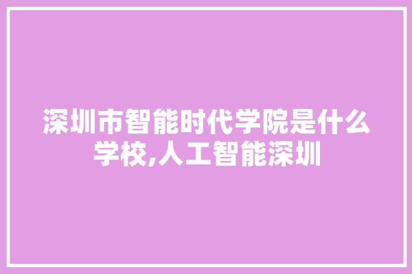 深圳市智能时代学院是什么学校,人工智能深圳 科技快讯