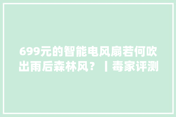 699元的智能电风扇若何吹出雨后森林风？丨毒家评测_落地扇_电扇 云服务