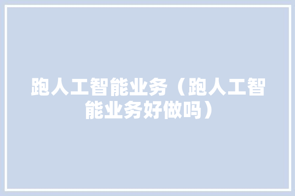 跑人工智能业务（跑人工智能业务好做吗） 智能写作