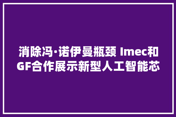 消除冯·诺伊曼瓶颈 Imec和GF合作展示新型人工智能芯片_内存_瓶颈 云服务