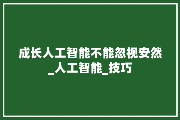 成长人工智能不能忽视安然_人工智能_技巧 计算机