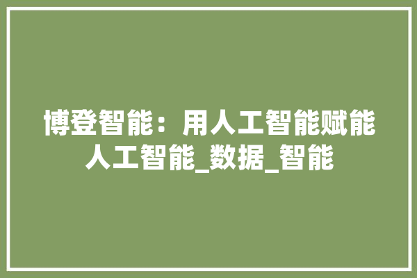 博登智能：用人工智能赋能人工智能_数据_智能 云服务