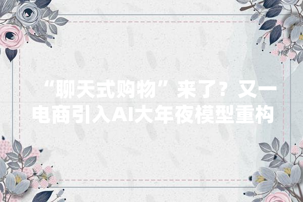 “聊天式购物”来了？又一电商引入AI大年夜模型重构营业场景_商品_平台 智能助手