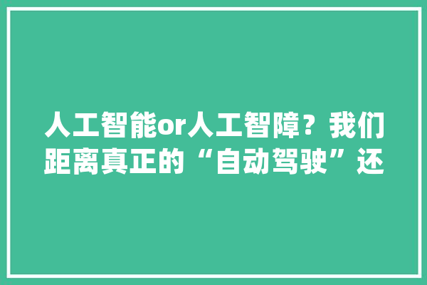 人工智能or人工智障？我们距离真正的“自动驾驶”还有多远？_地图_人工智能 文字写作