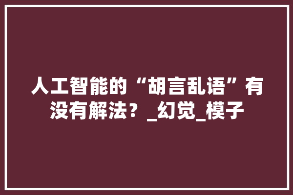 人工智能的“胡言乱语”有没有解法？_幻觉_模子