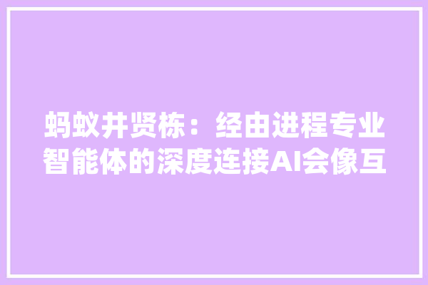 蚂蚁井贤栋：经由进程专业智能体的深度连接AI会像互联网一样带来做事的代际进级_模子_蚂蚁