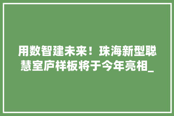 用数智建未来！珠海新型聪慧室庐样板将于今年亮相_珠海_聪明 智能写作