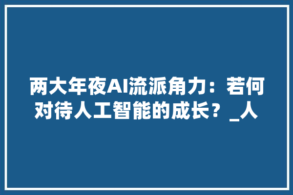 两大年夜AI流派角力：若何对待人工智能的成长？_人工智能_奥尔 文字写作