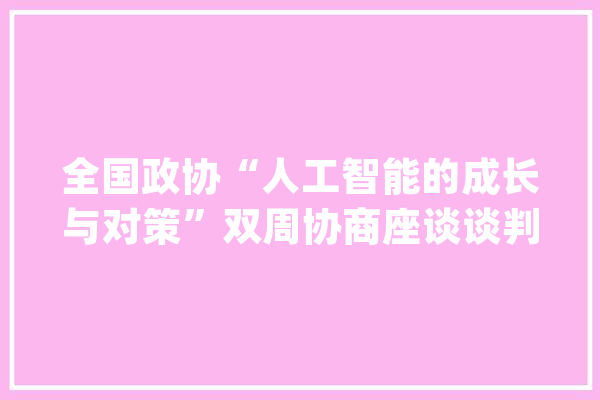 全国政协“人工智能的成长与对策”双周协商座谈谈判话摘登_人工智能_技巧 科技快讯