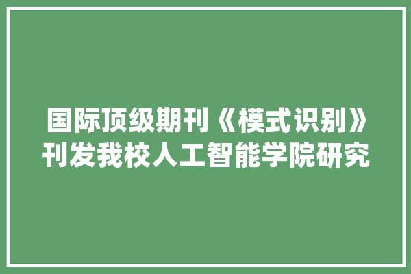 国际顶级期刊《模式识别》刊发我校人工智能学院研究生一作论文_编码器_深度