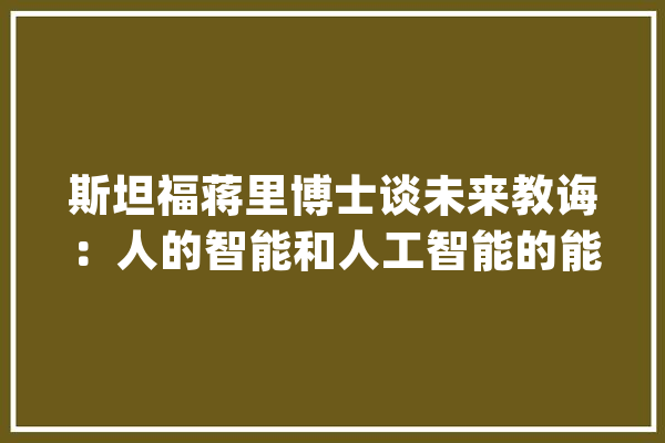 斯坦福蒋里博士谈未来教诲：人的智能和人工智能的能力有什么差异？_人工智能_将来 AI快讯