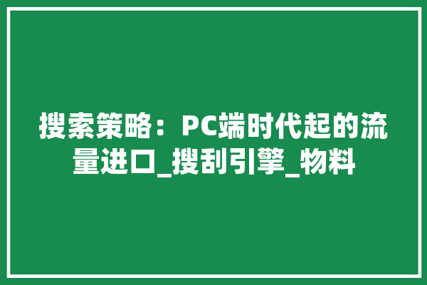 搜索策略：PC端时代起的流量进口_搜刮引擎_物料 AI简讯