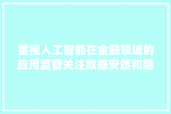 重视人工智能在金融领域的应用监管关注数据安然和隐私保护_人工智能_金融