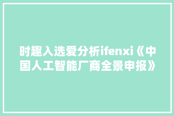 时趣入选爱分析ifenxi《中国人工智能厂商全景申报》_防抖_数据 智能助手