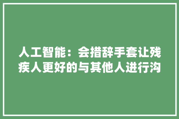 人工智能：会措辞手套让残疾人更好的与其他人进行沟通！_微软_的人 AI简讯