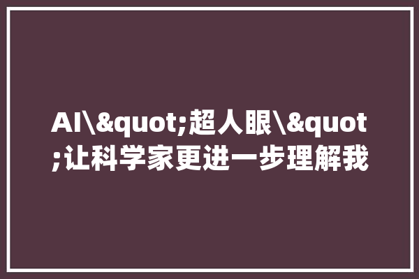 AI\"超人眼\"让科学家更进一步理解我们生计情形中最复杂、最神秘的层面_神经元_年夜众