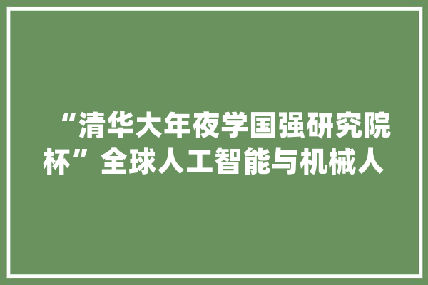 “清华大年夜学国强研究院杯”全球人工智能与机械人双创大年夜赛晋级赛在深举行3个项目成功晋级_清华年夜学_人工智能 AI快讯