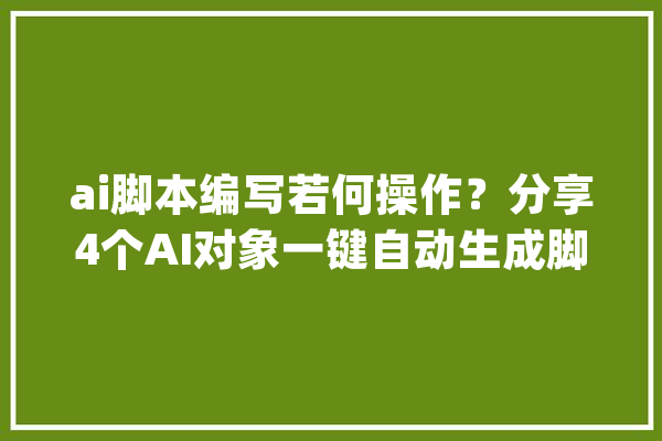 ai脚本编写若何操作？分享4个AI对象一键自动生成脚本！_剧本_就能