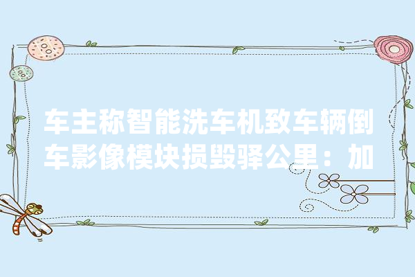 车主称智能洗车机致车辆倒车影像模块损毁驿公里：加急处理_教师_师长 云服务