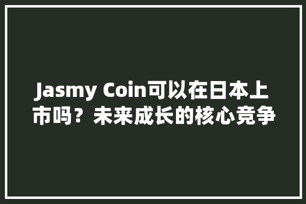 Jasmy Coin可以在日本上市吗？未来成长的核心竞争力是什么？_数据_日本 AI简讯