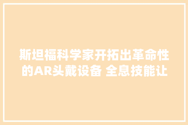 斯坦福科学家开拓出革命性的AR头戴设备 全息技能让通俗眼镜展示3D仙境_全息_年夜众
