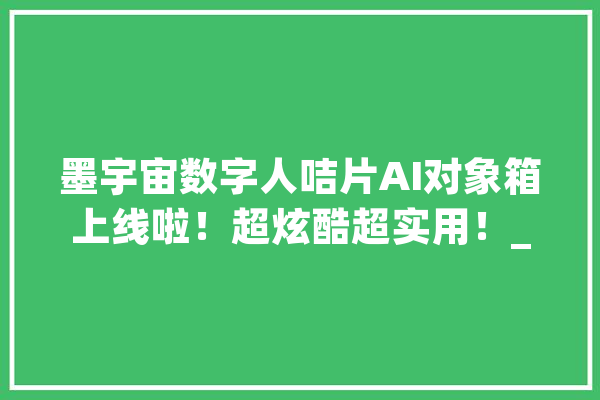 墨宇宙数字人咭片AI对象箱上线啦！超炫酷超实用！_声音_形象 文字写作