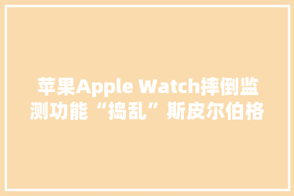 苹果Apple Watch摔倒监测功能“捣乱”斯皮尔伯格演讲被打断_斯皮尔伯格_手表