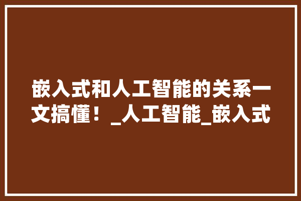 嵌入式和人工智能的关系一文搞懂！_人工智能_嵌入式体系