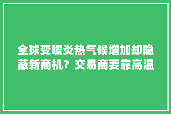 全球变暖炎热气候增加却隐蔽新商机？交易商要靠高温发家_空调_气象 智能问答