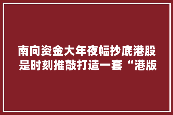 南向资金大年夜幅抄底港股 是时刻推敲打造一套“港版”理财套餐_互联网_港股 文字写作