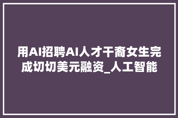 用AI招聘AI人才干裔女生完成切切美元融资_人工智能_公司 科技快讯