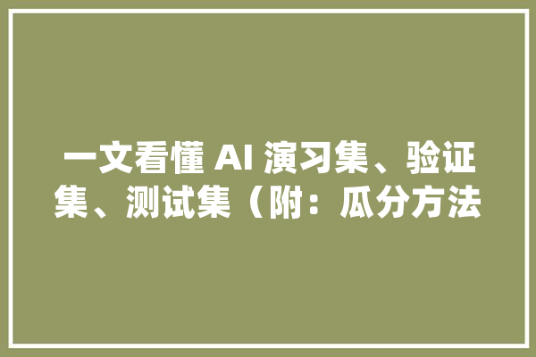一文看懂 AI 演习集、验证集、测试集（附：瓜分方法+交叉验证）_数据_测试