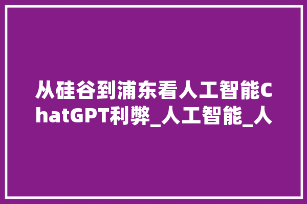 从硅谷到浦东看人工智能ChatGPT利弊_人工智能_人类 计算机