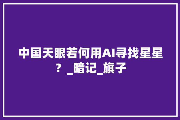 中国天眼若何用AI寻找星星？_暗记_旗子 智能问答
