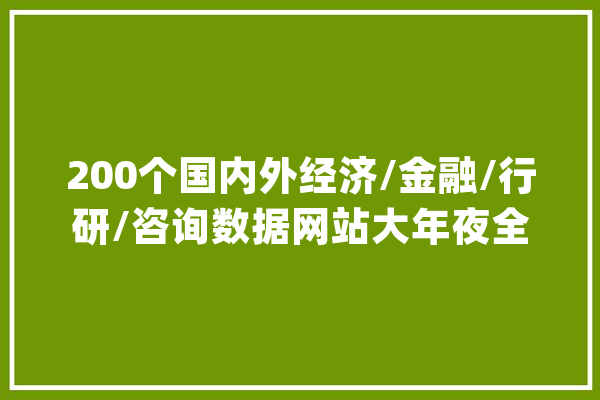 200个国内外经济/金融/行研/咨询数据网站大年夜全（附链接）_数据_数据库 计算机