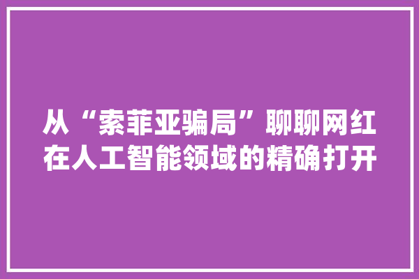 从“索菲亚骗局”聊聊网红在人工智能领域的精确打开办法_索菲亚_年夜众