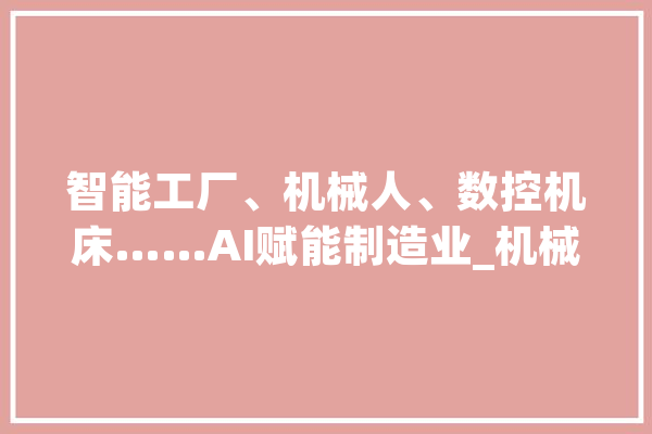智能工厂、机械人、数控机床……AI赋能制造业_机械人_措辞