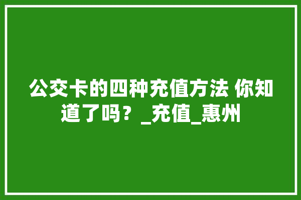 公交卡的四种充值方法 你知道了吗？_充值_惠州