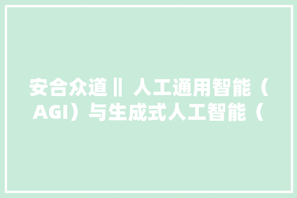 安合众道‖ 人工通用智能（AGI）与生成式人工智能（AIGC）的差异_人工智能_智能 智能写作