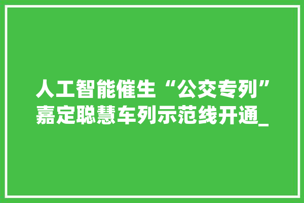 人工智能催生“公交专列”嘉定聪慧车列示范线开通_聪明_方法