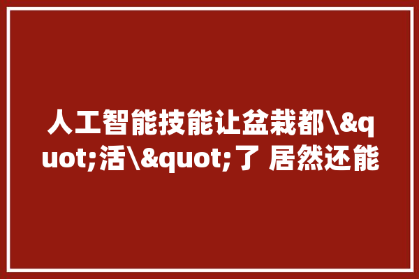 人工智能技能让盆栽都\"活\"了 居然还能和人聊天_盆栽_日本